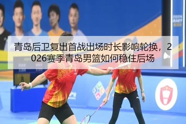 青岛后卫复出首战出场时长影响轮换，2026赛季青岛男篮如何稳住后场